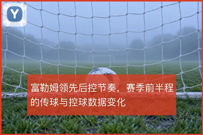 富勒姆领先后控节奏，赛季前半程的传球与控球数据变化