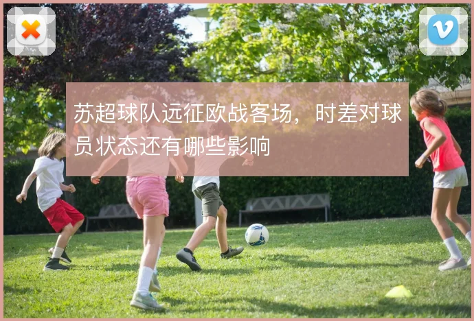 苏超球队远征欧战客场,时差对球员状态还有哪些影响