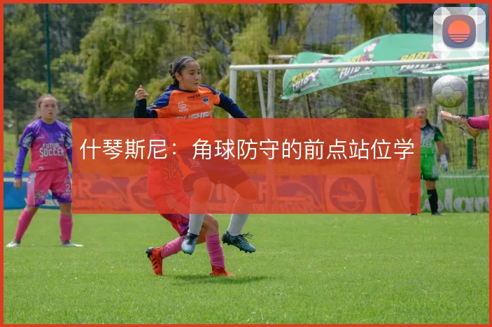 什琴斯尼：角球防守的前点站位学