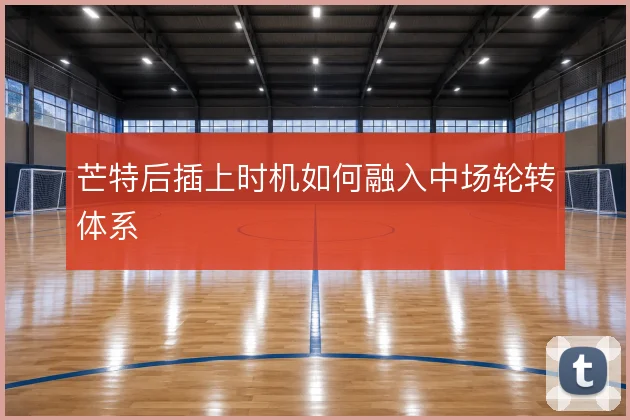芒特后插上时机如何融入中场轮转体系