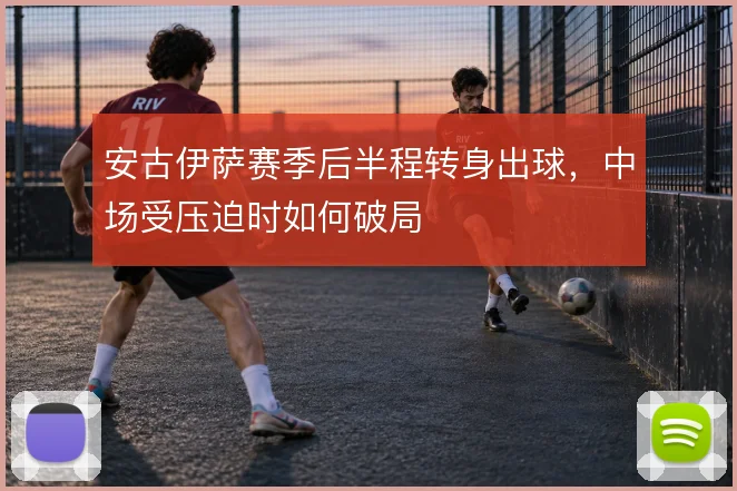 安古伊萨赛季后半程转身出球,中场受压迫时如何破局