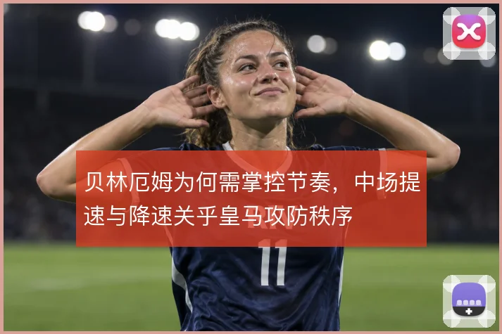 贝林厄姆为何需掌控节奏，中场提速与降速关乎皇马攻防秩序