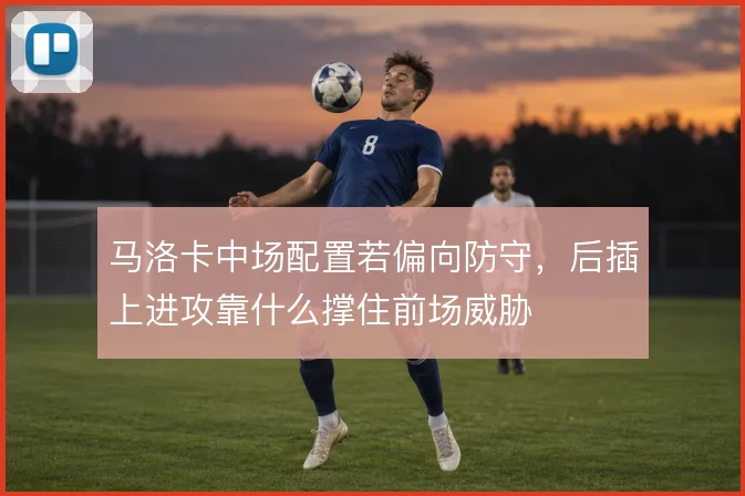马洛卡中场配置若偏向防守，后插上进攻靠什么撑住前场威胁