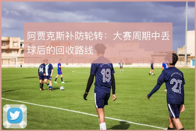 阿贾克斯补防轮转：大赛周期中丢球后的回收路线