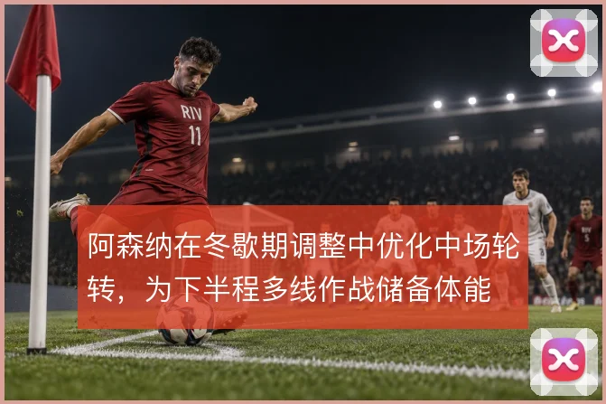 阿森纳在冬歇期调整中优化中场轮转，为下半程多线作战储备体能