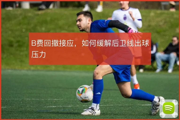 B费回撤接应，如何缓解后卫线出球压力