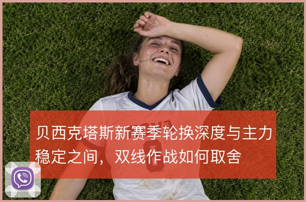 贝西克塔斯新赛季轮换深度与主力稳定之间，双线作战如何取舍