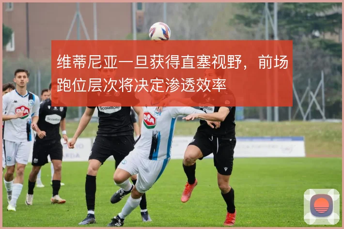 维蒂尼亚一旦获得直塞视野，前场跑位层次将决定渗透效率