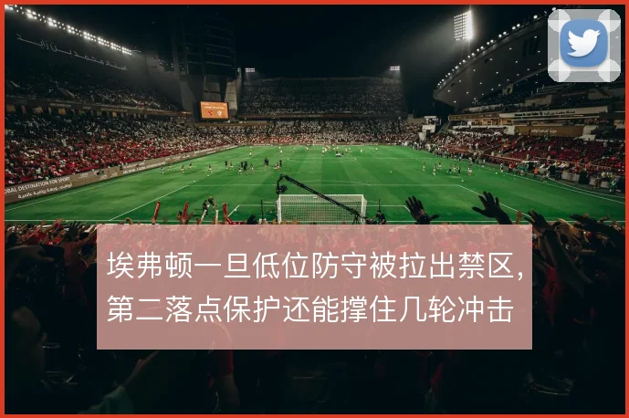 埃弗顿一旦低位防守被拉出禁区，第二落点保护还能撑住几轮冲击