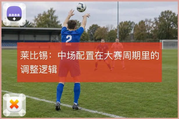 莱比锡：中场配置在大赛周期里的调整逻辑