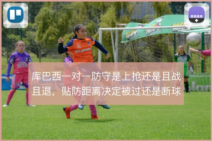库巴西一对一防守是上抢还是且战且退，贴防距离决定被过还是断球