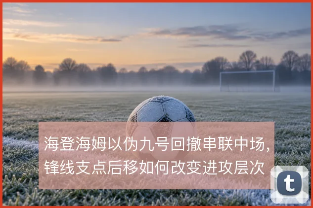 海登海姆以伪九号回撤串联中场，锋线支点后移如何改变进攻层次