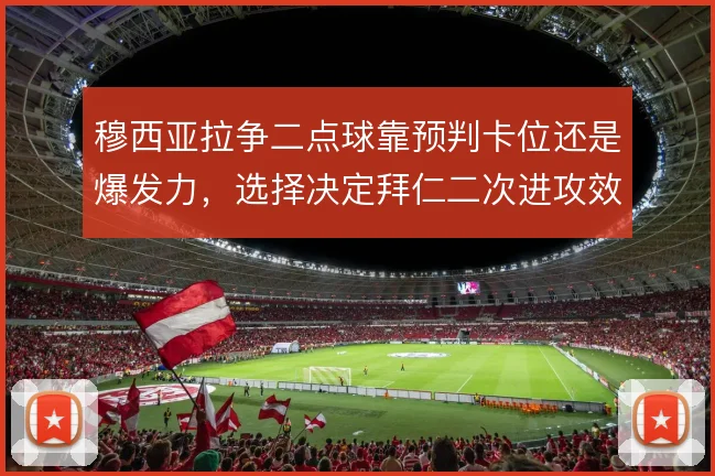 穆西亚拉争二点球靠预判卡位还是爆发力,选择决定拜仁二次进攻效率