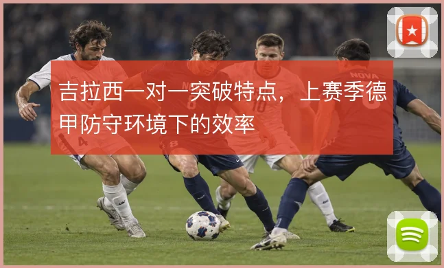 吉拉西一对一突破特点，上赛季德甲防守环境下的效率