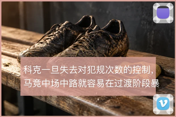 科克一旦失去对犯规次数的控制,马竞中场中路就容易在过渡阶段暴露空当