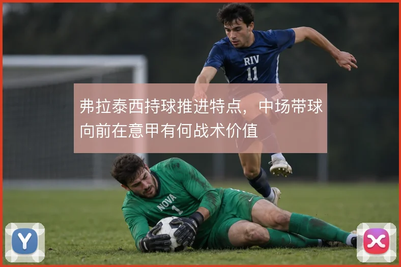 弗拉泰西持球推进特点，中场带球向前在意甲有何战术价值