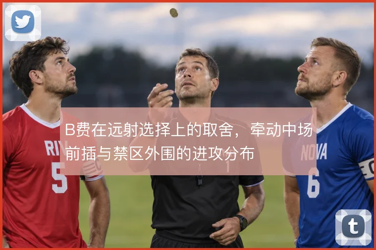 B费在远射选择上的取舍，牵动中场前插与禁区外围的进攻分布