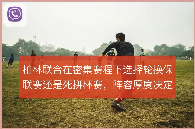 柏林联合在密集赛程下选择轮换保联赛还是死拼杯赛，阵容厚度决定取舍走向
