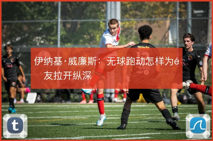 伊纳基·威廉斯：无球跑动怎样为队友拉开纵深