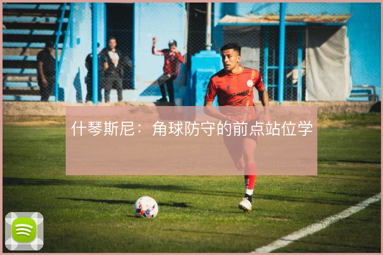什琴斯尼：角球防守的前点站位学
